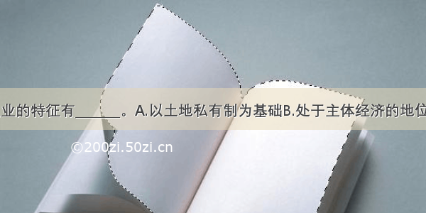 商品经济农业的特征有_______。A.以土地私有制为基础B.处于主体经济的地位C.最大规模