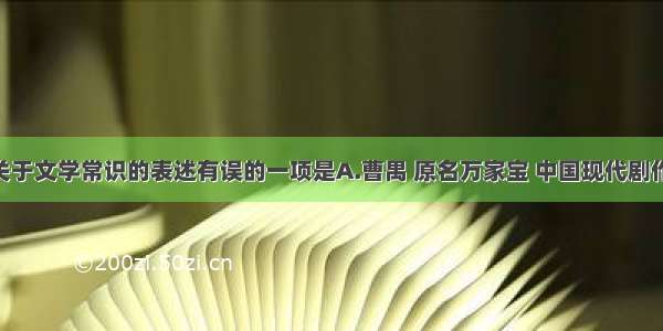 下列各句关于文学常识的表述有误的一项是A.曹禺 原名万家宝 中国现代剧作家 代表作