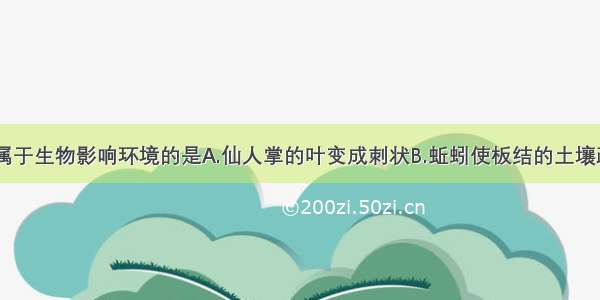 下列现象中属于生物影响环境的是A.仙人掌的叶变成刺状B.蚯蚓使板结的土壤疏松C.沙漠中