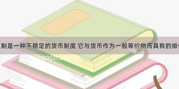 金银复本位制是一种不稳定的货币制度 它与货币作为一般等价物而具有的排他性 独占性