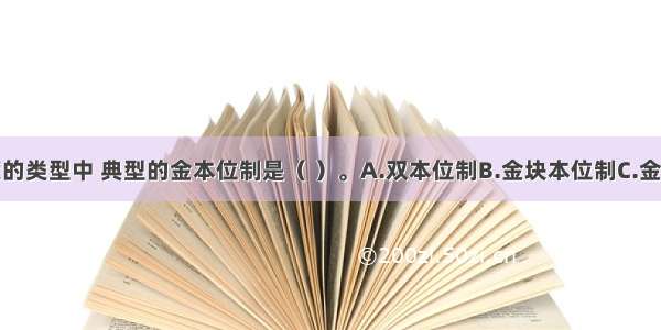 在货币制度的类型中 典型的金本位制是（ ）。A.双本位制B.金块本位制C.金币本位制D.