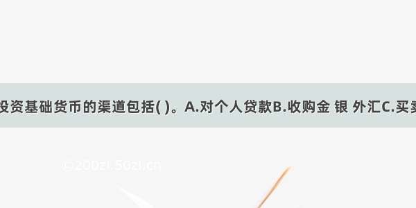 中央银行投资基础货币的渠道包括( )。A.对个人贷款B.收购金 银 外汇C.买卖政府债券