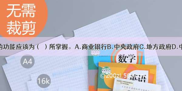 信用创造货币的功能应该为（ ）所掌握。A.商业银行B.中央政府C.地方政府D.中央银行ABCD