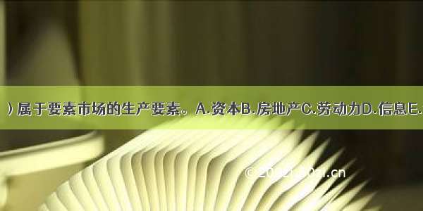 下列（ ）属于要素市场的生产要素。A.资本B.房地产C.劳动力D.信息E.消费品