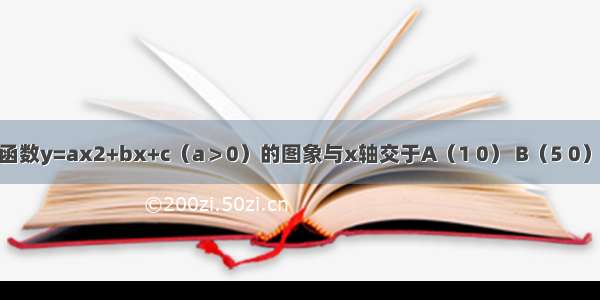 已知：二次函数y=ax2+bx+c（a＞0）的图象与x轴交于A（1 0） B（5 0） 抛物线的顶