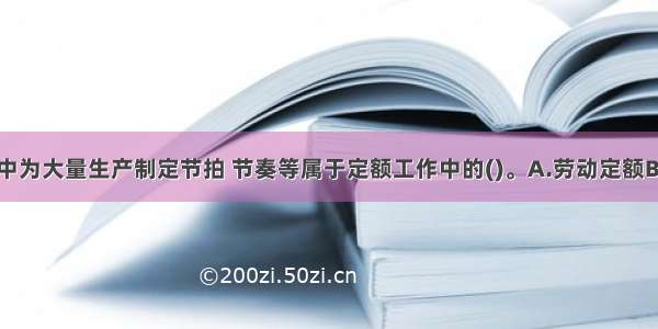 企业在生产中为大量生产制定节拍 节奏等属于定额工作中的()。A.劳动定额B.期量标准C.