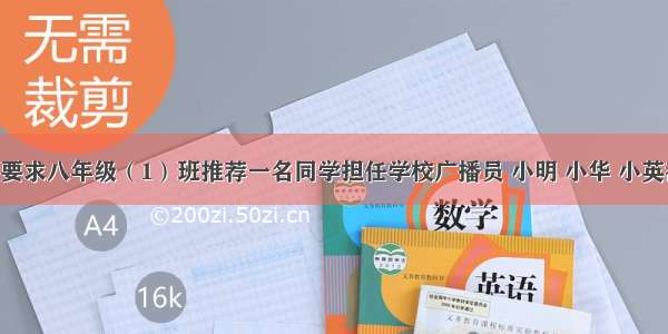 希望中学要求八年级（1）班推荐一名同学担任学校广播员 小明 小华 小英都争着去 