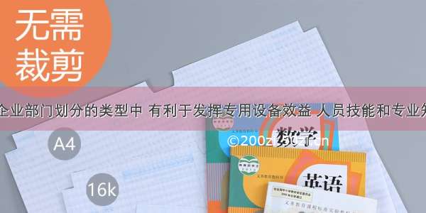 下列现代企业部门划分的类型中 有利于发挥专用设备效益 人员技能和专业知识的是( )