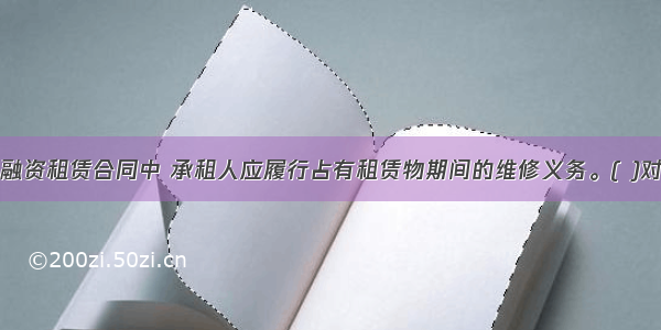 在融资租赁合同中 承租人应履行占有租赁物期间的维修义务。( )对错