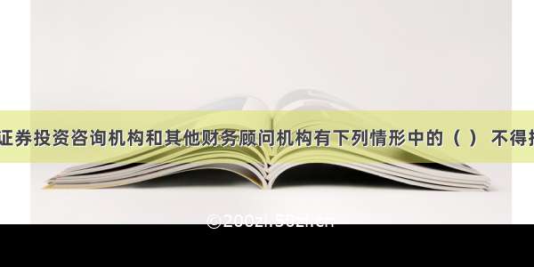 证券公司 证券投资咨询机构和其他财务顾问机构有下列情形中的（ ） 不得担任财务顾