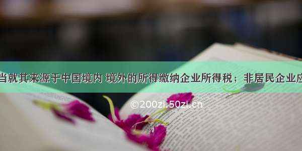 居民企业应当就其来源于中国境内 境外的所得缴纳企业所得税；非居民企业应当就其来源