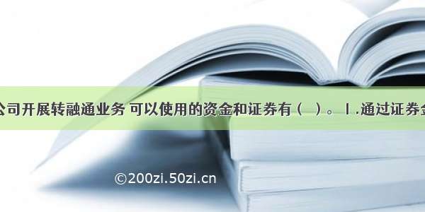 证券金融公司开展转融通业务 可以使用的资金和证券有（ ）。Ⅰ.通过证券金融公司的