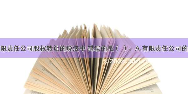 下列关于有限责任公司股权转让的说法中 错误的是（ ）。A.有限责任公司的股东之间可