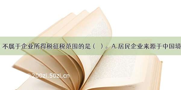 下列各项中 不属于企业所得税征税范围的是（ ）。A.居民企业来源于中国境外的所得B.