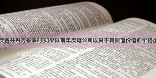 在编制本年度合并财务报表时 如果以前年度母公司以高于其账面价值的价格出售给子公司