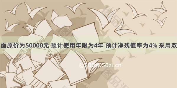 某设备的账面原价为50000元 预计使用年限为4年 预计净残值率为4% 采用双倍余额递减