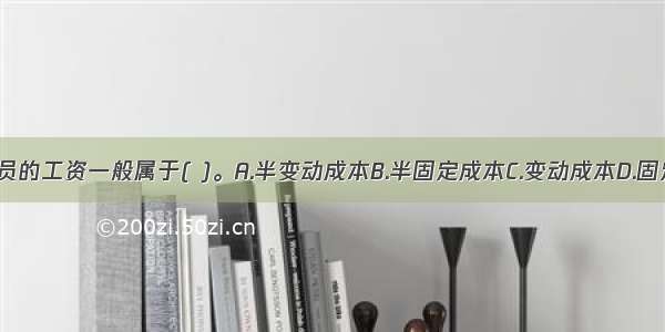 质检员 化验员的工资一般属于( )。A.半变动成本B.半固定成本C.变动成本D.固定成本ABCD