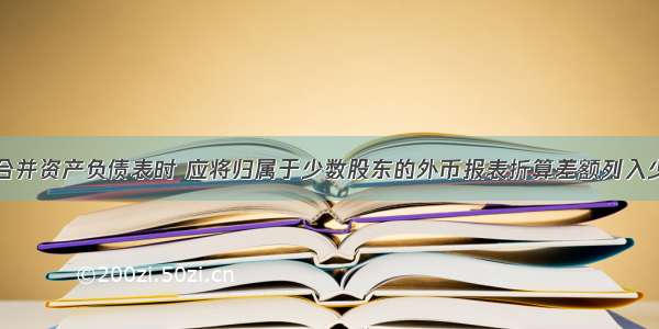 母公司编制合并资产负债表时 应将归属于少数股东的外币报表折算差额列入少数股东权益