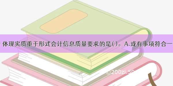 下列各项中 体现实质重于形式会计信息质量要求的是( )。A.或有事项符合一定条件时确