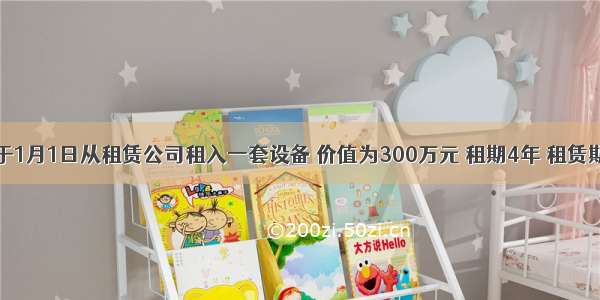 某企业于1月1日从租赁公司租入一套设备 价值为300万元 租期4年 租赁期满时预