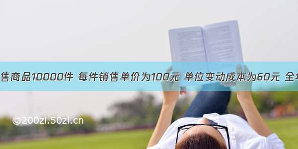 A公司销售商品10000件 每件销售单价为100元 单位变动成本为60元 全年固定经