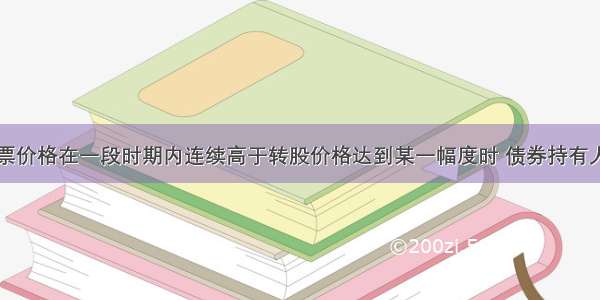 当公司的股票价格在一段时期内连续高于转股价格达到某一幅度时 债券持有人可按事先约