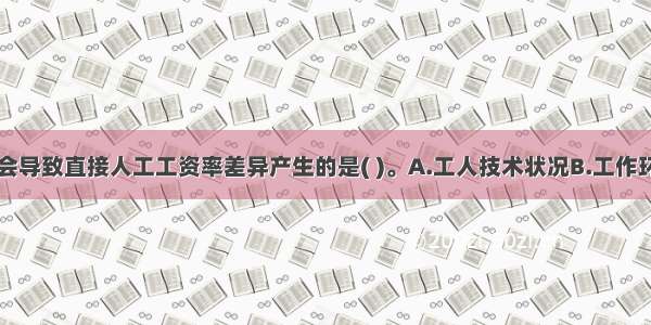 下列各项中会导致直接人工工资率差异产生的是( )。A.工人技术状况B.工作环境C.设备条