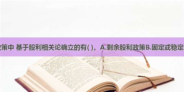 下列股利政策中 基于股利相关论确立的有( )。A.剩余股利政策B.固定或稳定增长股利政