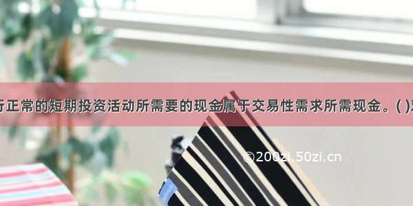 进行正常的短期投资活动所需要的现金属于交易性需求所需现金。( )对错