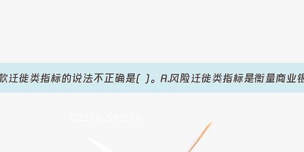 下列关于贷款迁徙类指标的说法不正确是( )。A.风险迁徙类指标是衡量商业银行风险变化