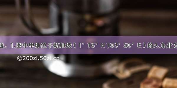 读图 回答问题。1.图中甲地位于新加坡（1°16′N 103°50′E）的A.东北方B.东南方C.