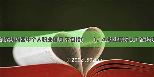 个人征信查询系统内容中个人职业信息 不包括(　　)。A.就业情况B.工作经历C.职业D.居