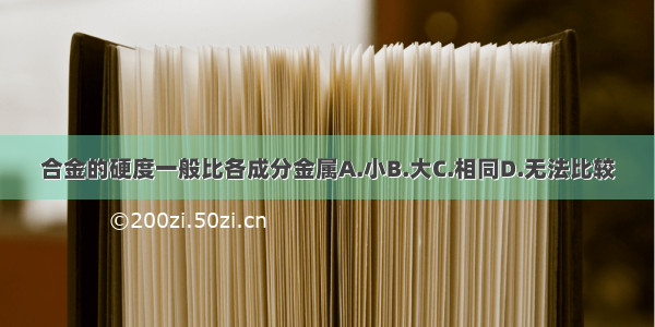 合金的硬度一般比各成分金属A.小B.大C.相同D.无法比较