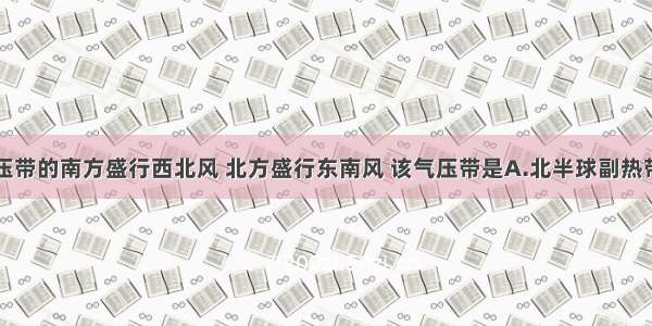 单选题某气压带的南方盛行西北风 北方盛行东南风 该气压带是A.北半球副热带高气压带B.