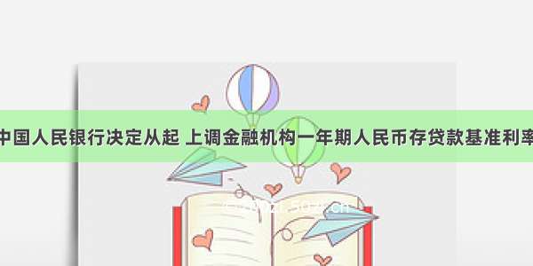 多选题中国人民银行决定从起 上调金融机构一年期人民币存贷款基准利率各1.08