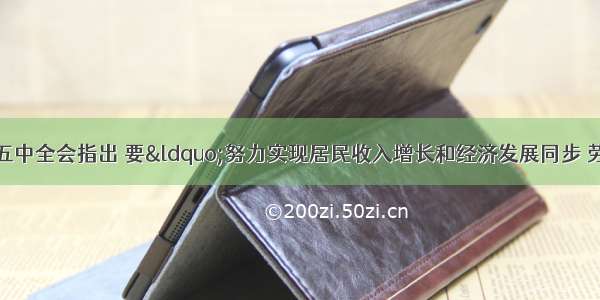 单选题十七届五中全会指出 要“努力实现居民收入增长和经济发展同步 劳动报酬增长和