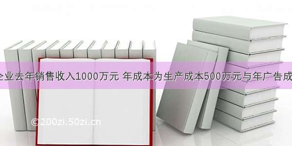 单选题某企业去年销售收入1000万元 年成本为生产成本500万元与年广告成本200万元