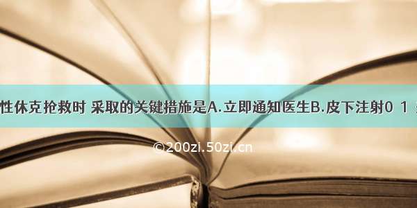 青霉素过敏性休克抢救时 采取的关键措施是A.立即通知医生B.皮下注射0．1％盐酸肾上腺