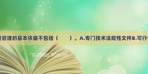 建设项目质量管理的基本依据不包括（　　）。A.专门技术法规性文件B.可行性研究文件C.