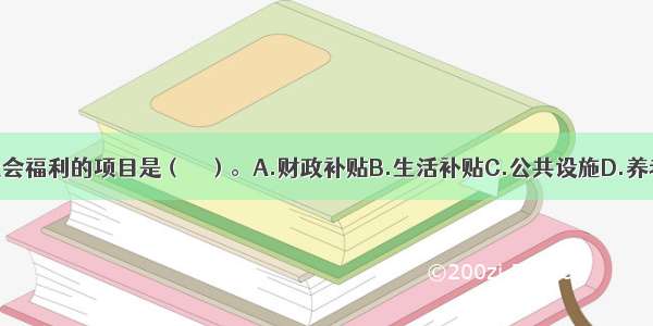 下列不属于社会福利的项目是（　　）。A.财政补贴B.生活补贴C.公共设施D.养老保险ABCD