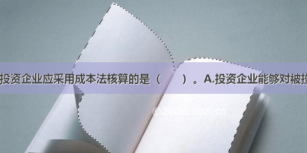 下列事项中 投资企业应采用成本法核算的是（　　）。A.投资企业能够对被投资单位实施