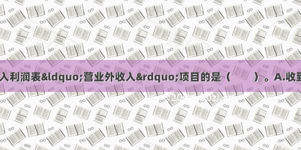 下列各项中 不应列入利润表“营业外收入”项目的是（　　）。A.收到的捐赠收入B.处置