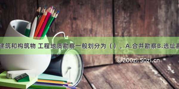 对于房屋建筑和构筑物 工程地质勘察一般划分为（　　）。A.合并勘察B.选址勘察C.初步