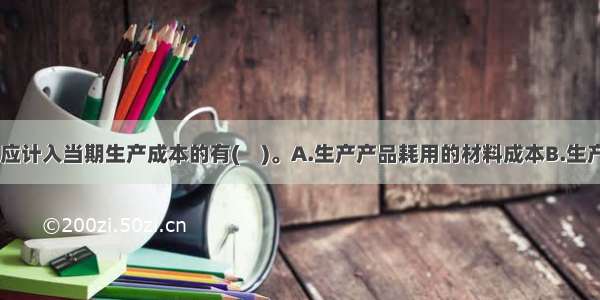 下列各项中 应计入当期生产成本的有(　)。A.生产产品耗用的材料成本B.生产人员的薪酬