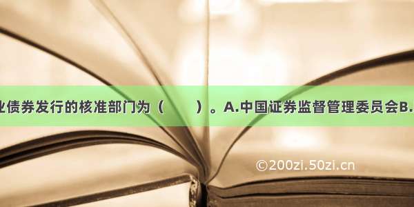 目前一般企业债券发行的核准部门为（　　）。A.中国证券监督管理委员会B.国务院C.中国