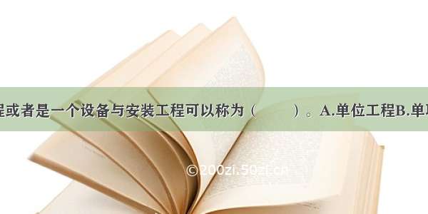 一个建筑工程或者是一个设备与安装工程可以称为（　　）。A.单位工程B.单项工程C.分部