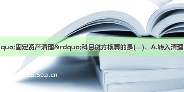 下列项目中通过“固定资产清理”科目贷方核算的是(　)。A.转入清理的固定资产的账面价