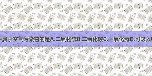 下列不属于空气污染物的是A.二氧化硫B.二氧化碳C.一氧化氮D.可吸入颗粒物