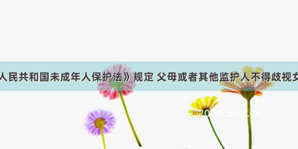 根据《中华人民共和国未成年人保护法》规定 父母或者其他监护人不得歧视女性未成年人