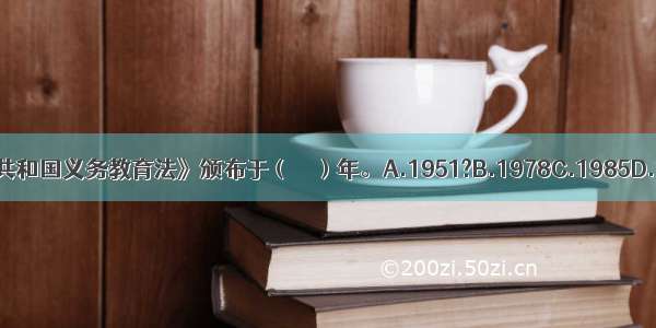 《中华人民共和国义务教育法》颁布于（　　）年。A.1951?B.1978C.1985D.1986ABCD